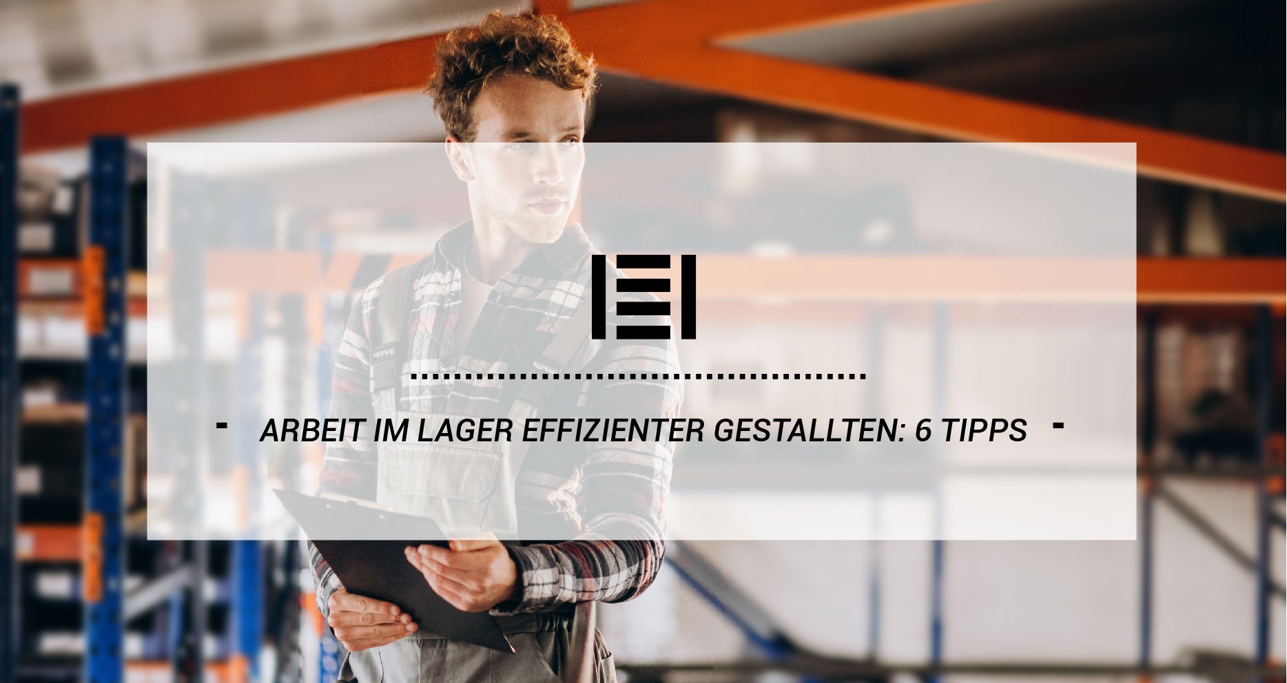 Arbeit im Lager effizienter gestallten: 6 Tipps